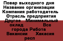 Повар выходного дня › Название организации ­ Компания-работодатель › Отрасль предприятия ­ Другое › Минимальный оклад ­ 10 000 - Все города Работа » Вакансии   . Хакасия респ.